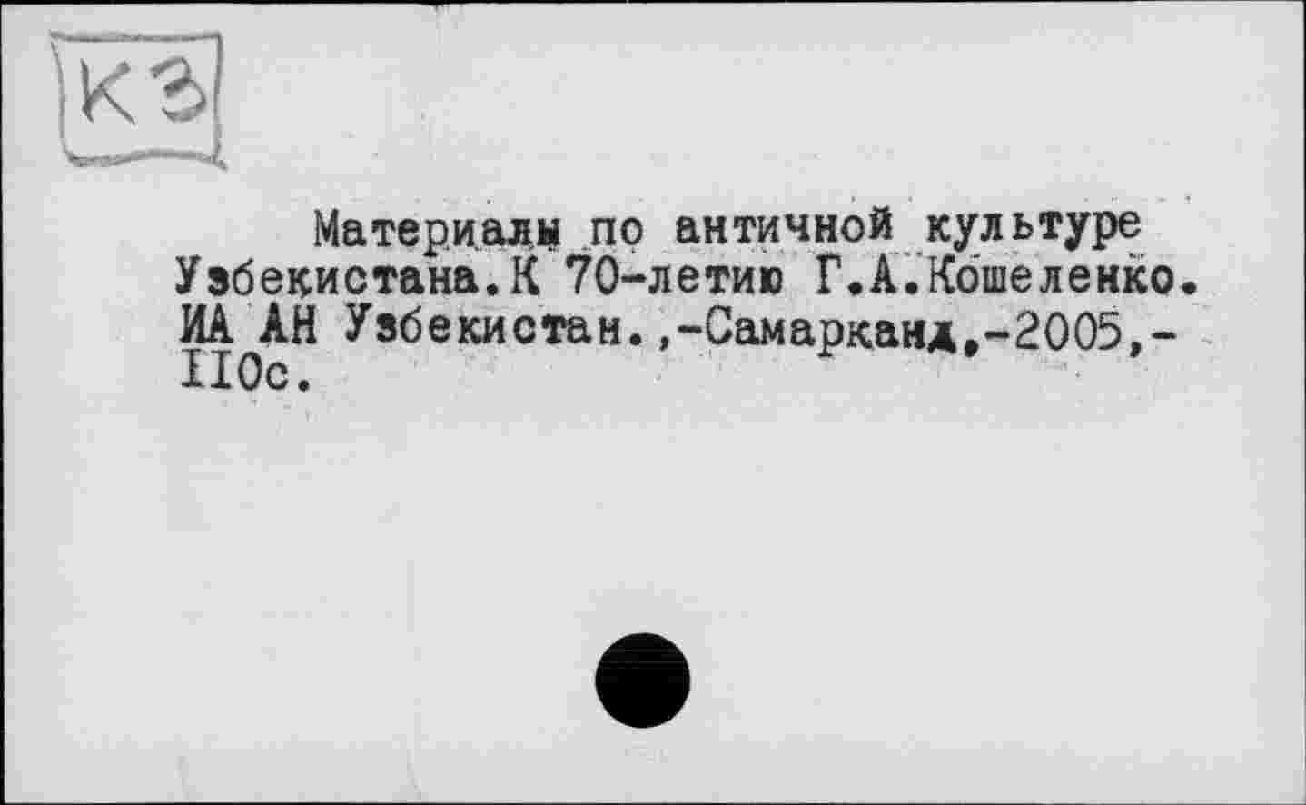 ﻿Материала по античной культуре Узбекистана.К 70-летию Г.А.Кошеленко
ИА АН Узбекистан.,-Самарканд,-2005,-II Ос.